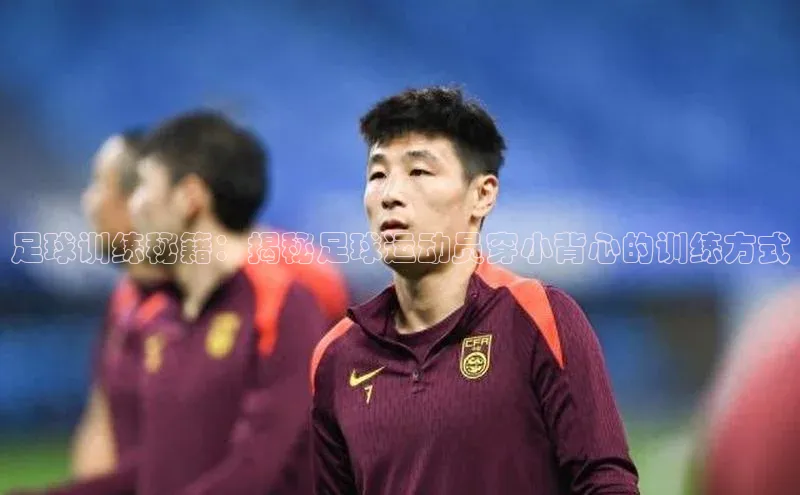 焦点娱乐代理平台汉得信息足球训练秘籍：揭秘足球运动员穿小背心的训练方式