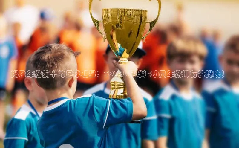 焦点登录平台登录入口顺丰揭秘年薪前十的足球明星：TOP10足球运动员年薪排行榜揭晓！