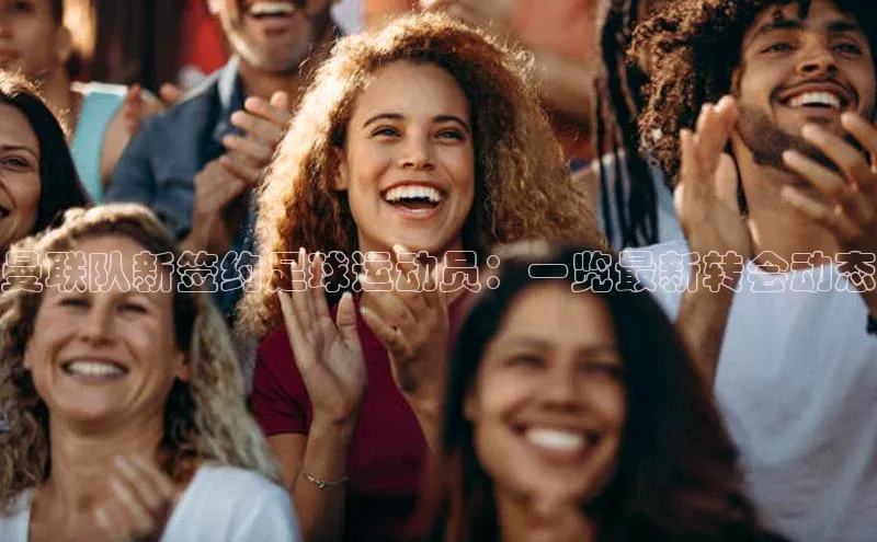 焦点娱乐app下载官网百度移动开放平台曼联队新签约足球运动员：一览最新转会动态