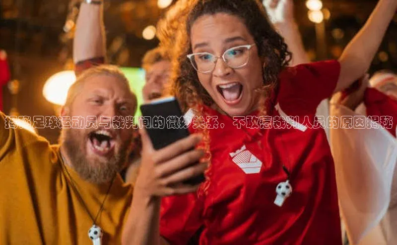 焦点平台注册账号字节跳动揭秘足球运动员与裁判间的微妙关系，不敢惹裁判人员的原因揭秘