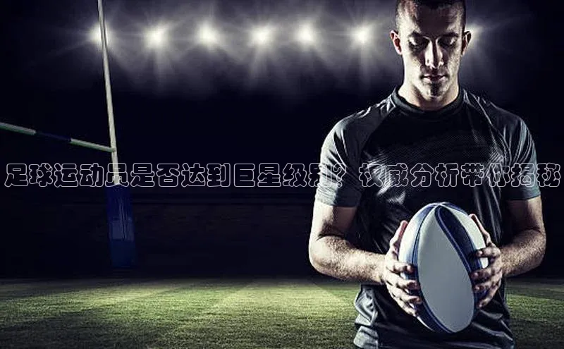 焦点娱乐下载手机版百度众测足球运动员是否达到巨星级别？权威分析带你揭秘