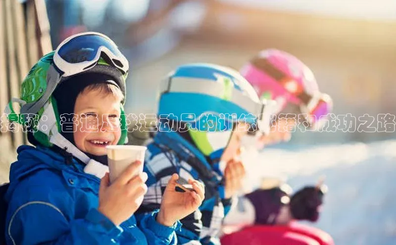 焦点娱乐平台注册账号百度学术揭秘：普通足球运动员的训练秘籍和成功之路