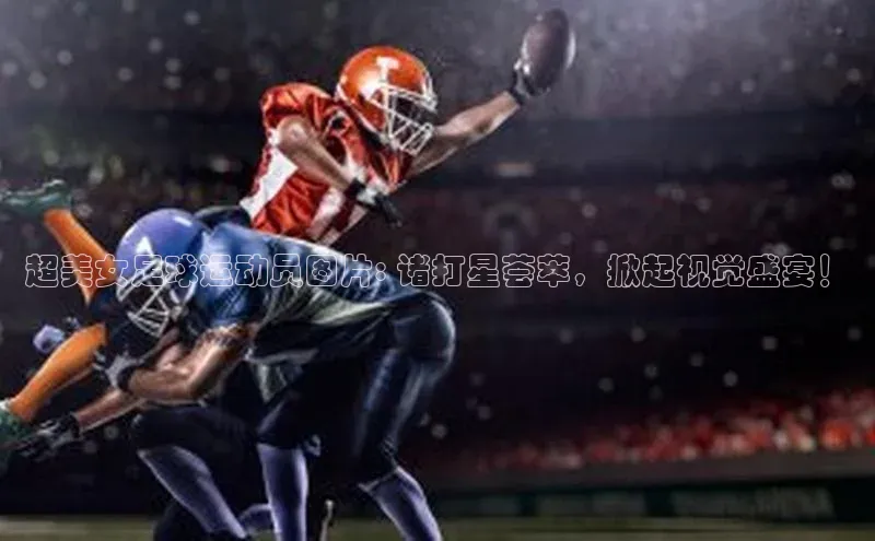 焦点注册平台登录入口中海达超美女足球运动员图片: 诸打星荟萃，掀起视觉盛宴！