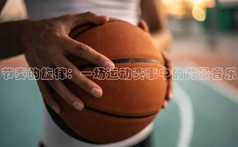 节奏的旋律：一场运动赛事中的背景音乐