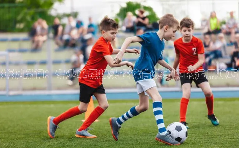 捕捉瞬间：专业单反镜头在体育赛事中的运用技巧